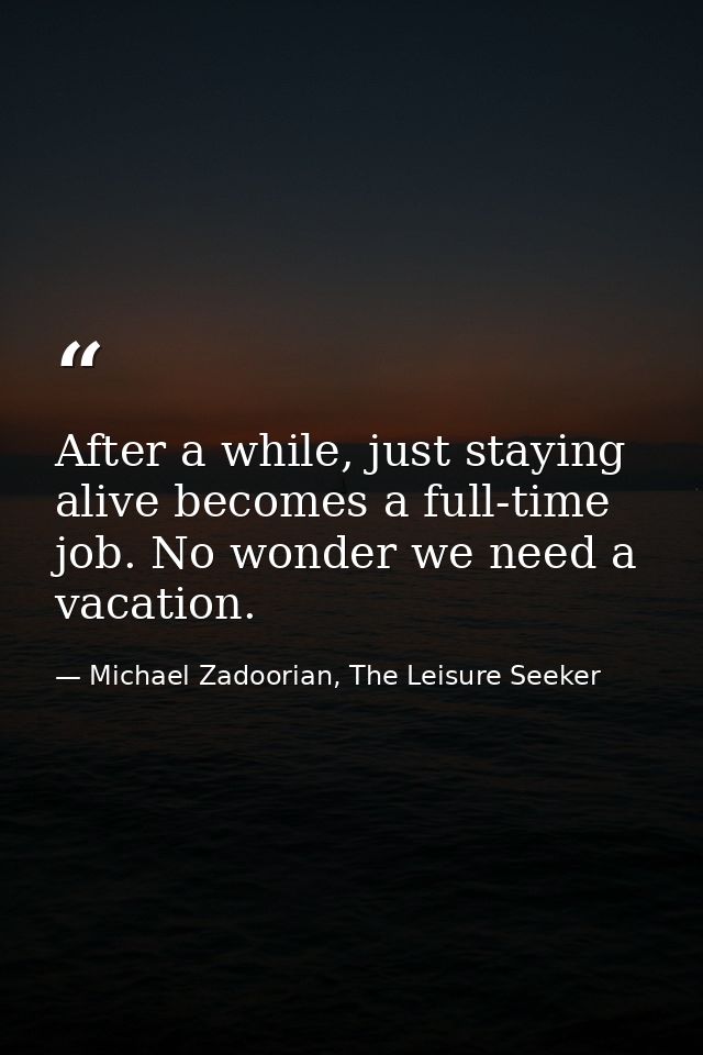 After a while, just staying alive becomes a full-time job. No wonder we need a vacation. — Michael Zadoorian, The Leisure Seeker