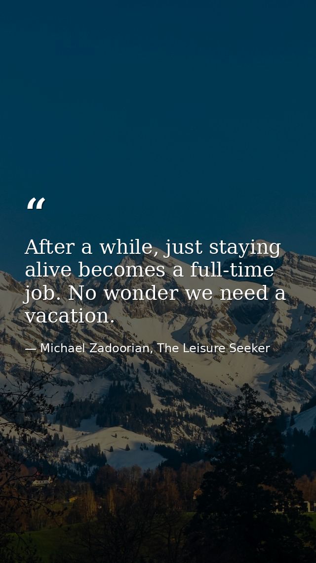 After a while, just staying alive becomes a full-time job. No wonder we need a vacation. — Michael Zadoorian, The Leisure Seeker