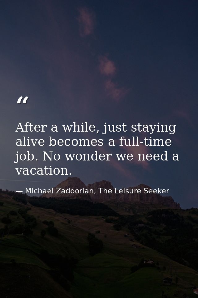 After a while, just staying alive becomes a full-time job. No wonder we need a vacation. — Michael Zadoorian, The Leisure Seeker