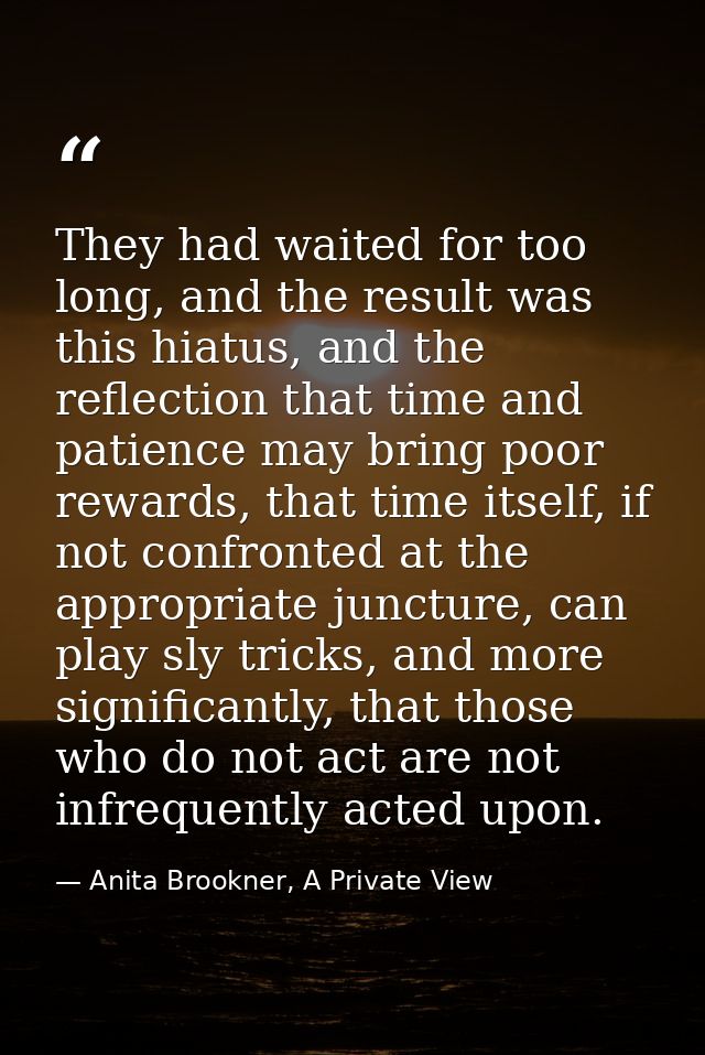 They had waited for too long, and the result was this hiatus, and the reflection that time and patience may bring poor r — Anita Brookner, A Private View