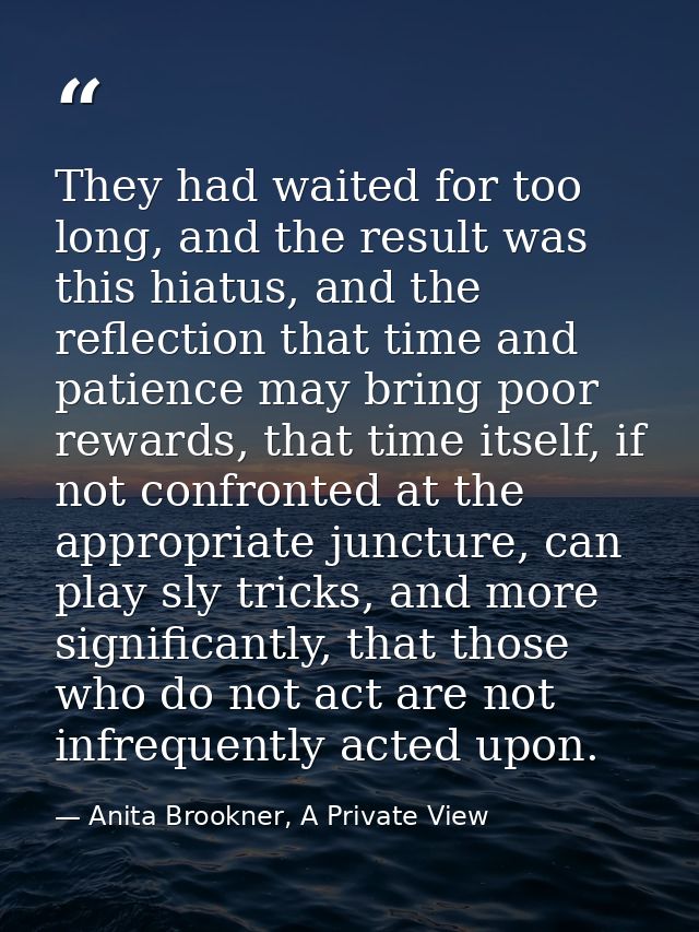They had waited for too long, and the result was this hiatus, and the reflection that time and patience may bring poor r — Anita Brookner, A Private View