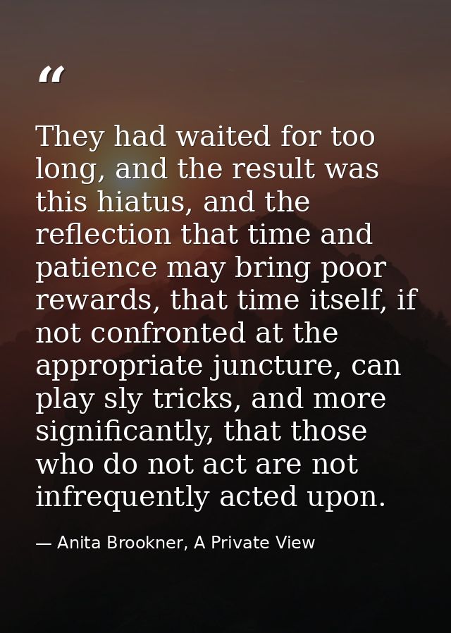 They had waited for too long, and the result was this hiatus, and the reflection that time and patience may bring poor r — Anita Brookner, A Private View