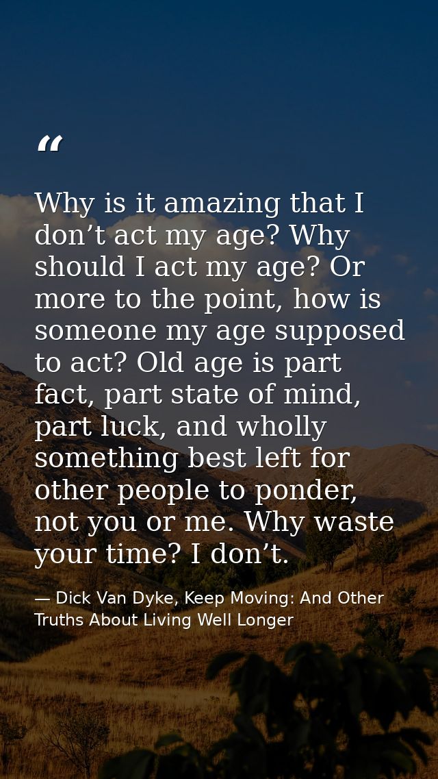 Why is it amazing that I don’t act my age? Why should I act my age? Or more to the point, how is someone my age supposed — Dick Van Dyke, Keep Moving: And Other Truths About Living Well Longer