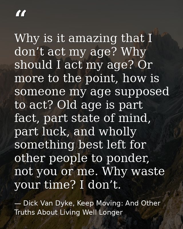 Why is it amazing that I don’t act my age? Why should I act my age? Or more to the point, how is someone my age supposed — Dick Van Dyke, Keep Moving: And Other Truths About Living Well Longer