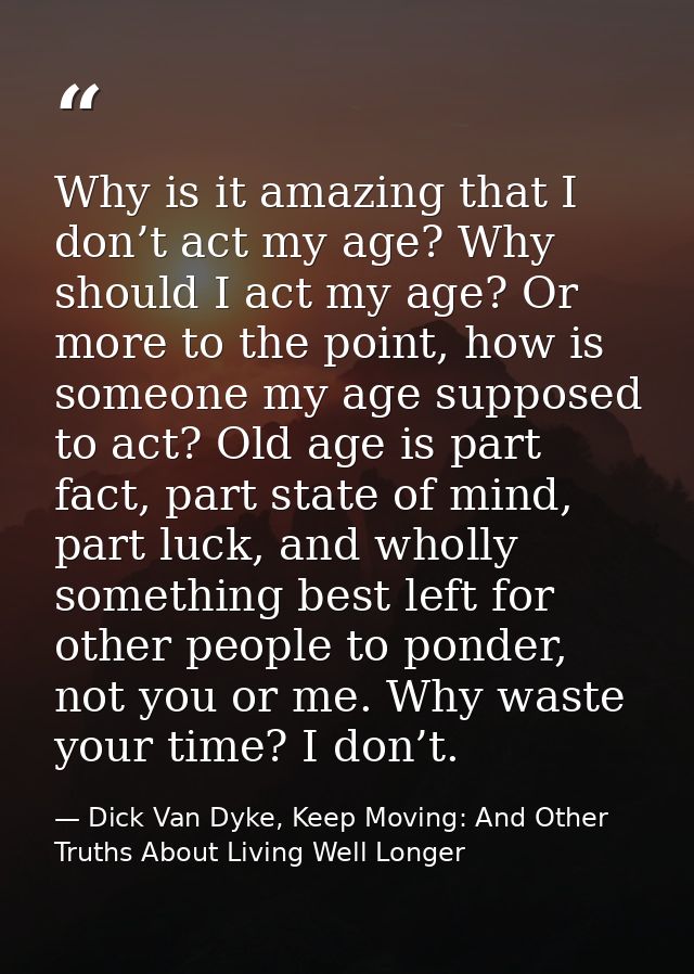 Why is it amazing that I don’t act my age? Why should I act my age? Or more to the point, how is someone my age supposed — Dick Van Dyke, Keep Moving: And Other Truths About Living Well Longer