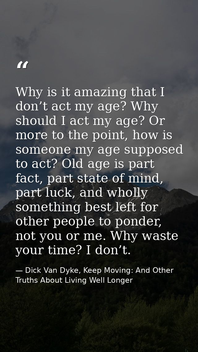 Why is it amazing that I don’t act my age? Why should I act my age? Or more to the point, how is someone my age supposed — Dick Van Dyke, Keep Moving: And Other Truths About Living Well Longer