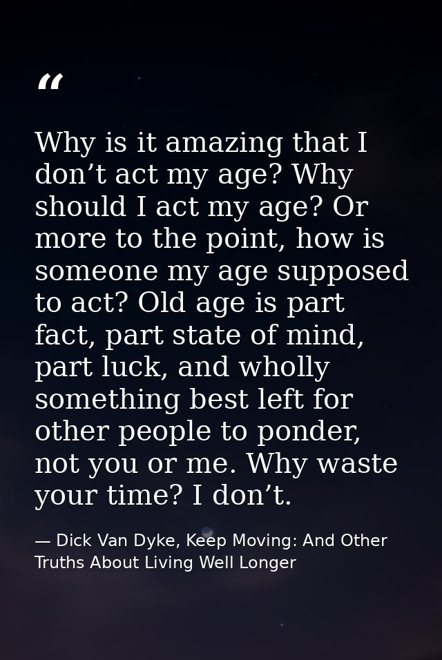 Why is it amazing that I don’t act my age? Why should I act my age? Or more to the point, how is someone my age supposed — Dick Van Dyke, Keep Moving: And Other Truths About Living Well Longer
