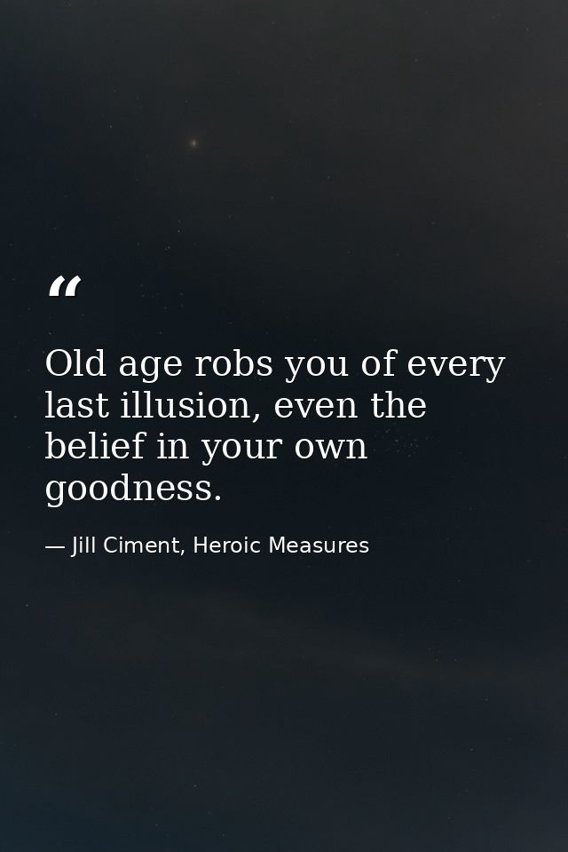 Old age robs you of every last illusion, even the belief in your own goodness. — Jill Ciment, Heroic Measures