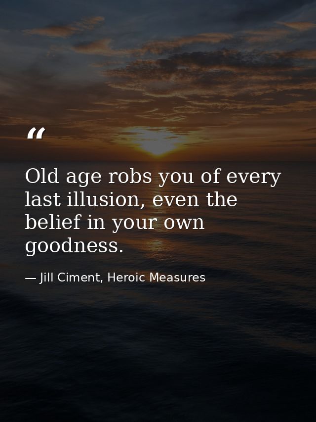 Old age robs you of every last illusion, even the belief in your own goodness. — Jill Ciment, Heroic Measures