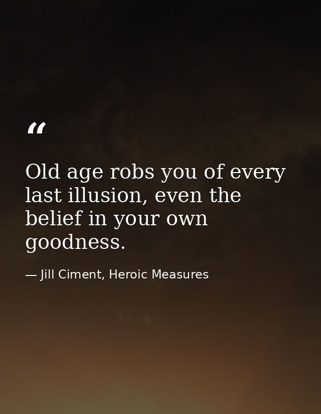 Old age robs you of every last illusion, even the belief in your own goodness. — Jill Ciment, Heroic Measures