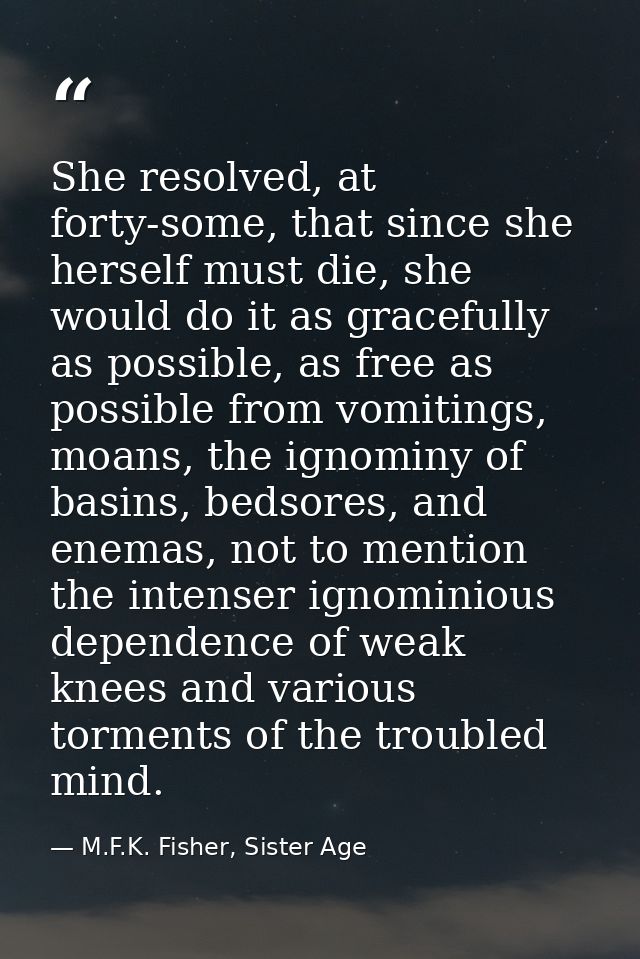 She resolved, at forty-some, that since she herself must die, she would do it as gracefully as possible, as free as poss — M.F.K. Fisher, Sister Age