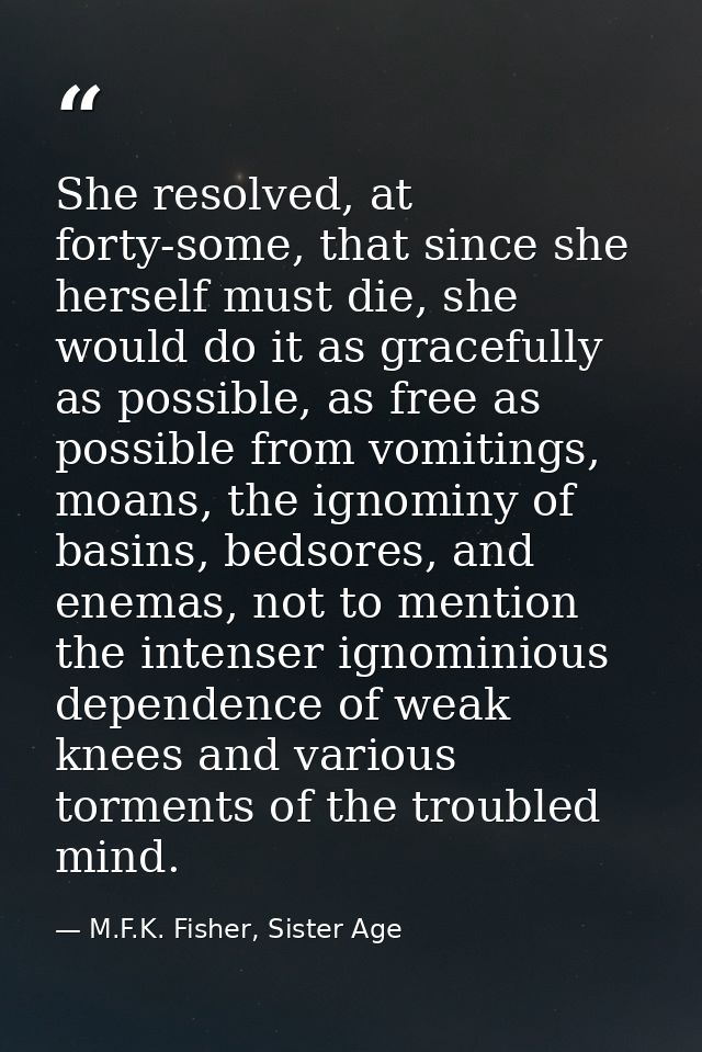 She resolved, at forty-some, that since she herself must die, she would do it as gracefully as possible, as free as poss — M.F.K. Fisher, Sister Age