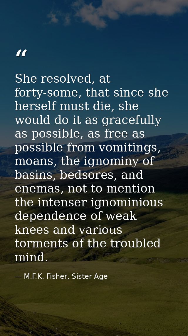 She resolved, at forty-some, that since she herself must die, she would do it as gracefully as possible, as free as poss — M.F.K. Fisher, Sister Age