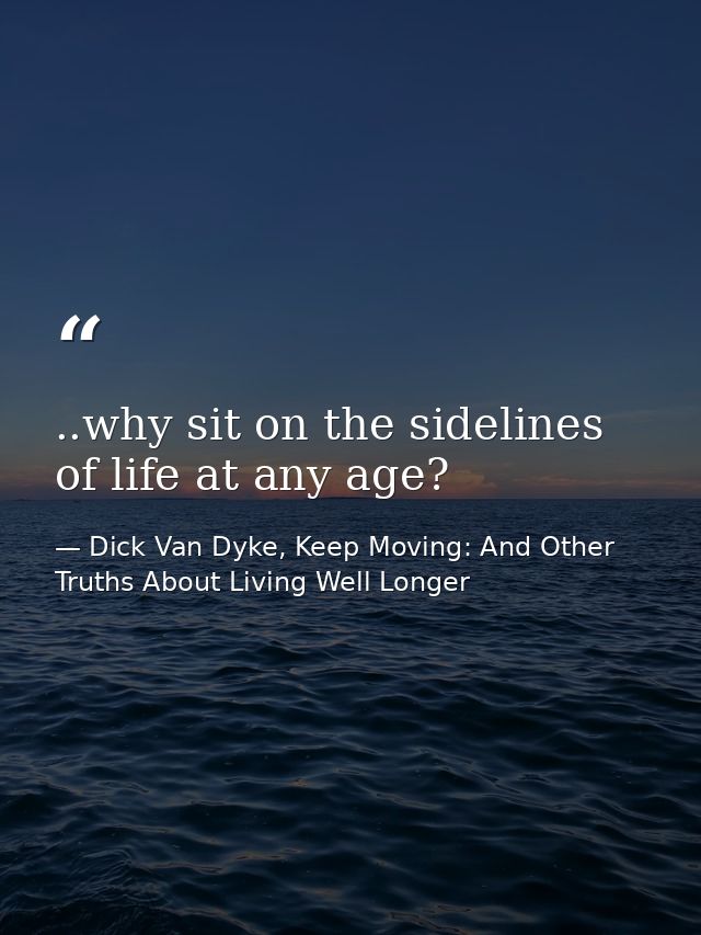 ..why sit on the sidelines of life at any age? — Dick Van Dyke, Keep Moving: And Other Truths About Living Well Longer