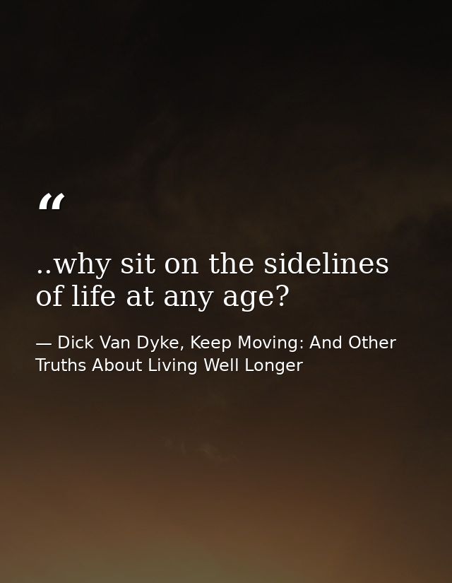 ..why sit on the sidelines of life at any age? — Dick Van Dyke, Keep Moving: And Other Truths About Living Well Longer