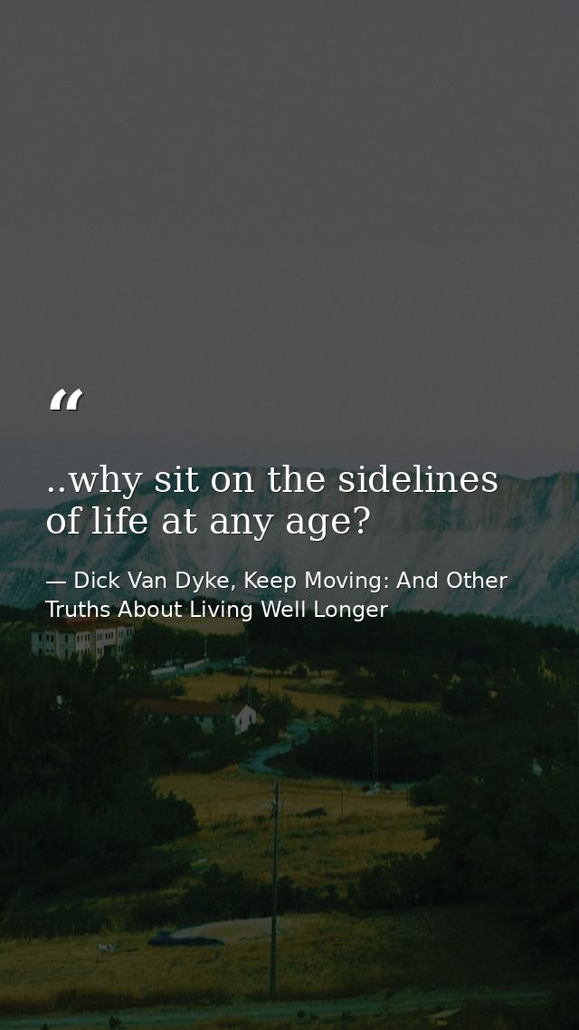 ..why sit on the sidelines of life at any age? — Dick Van Dyke, Keep Moving: And Other Truths About Living Well Longer