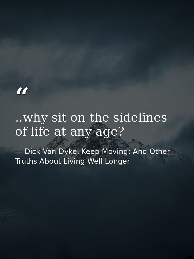 ..why sit on the sidelines of life at any age? — Dick Van Dyke, Keep Moving: And Other Truths About Living Well Longer