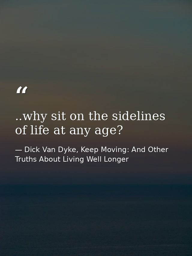 ..why sit on the sidelines of life at any age? — Dick Van Dyke, Keep Moving: And Other Truths About Living Well Longer