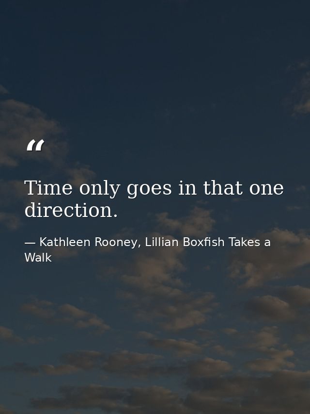 Time only goes in that one direction. — Kathleen Rooney, Lillian Boxfish Takes a Walk
