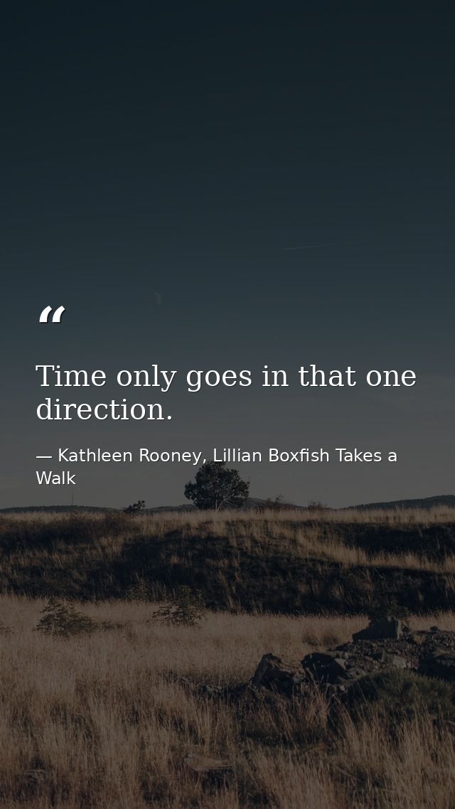 Time only goes in that one direction. — Kathleen Rooney, Lillian Boxfish Takes a Walk