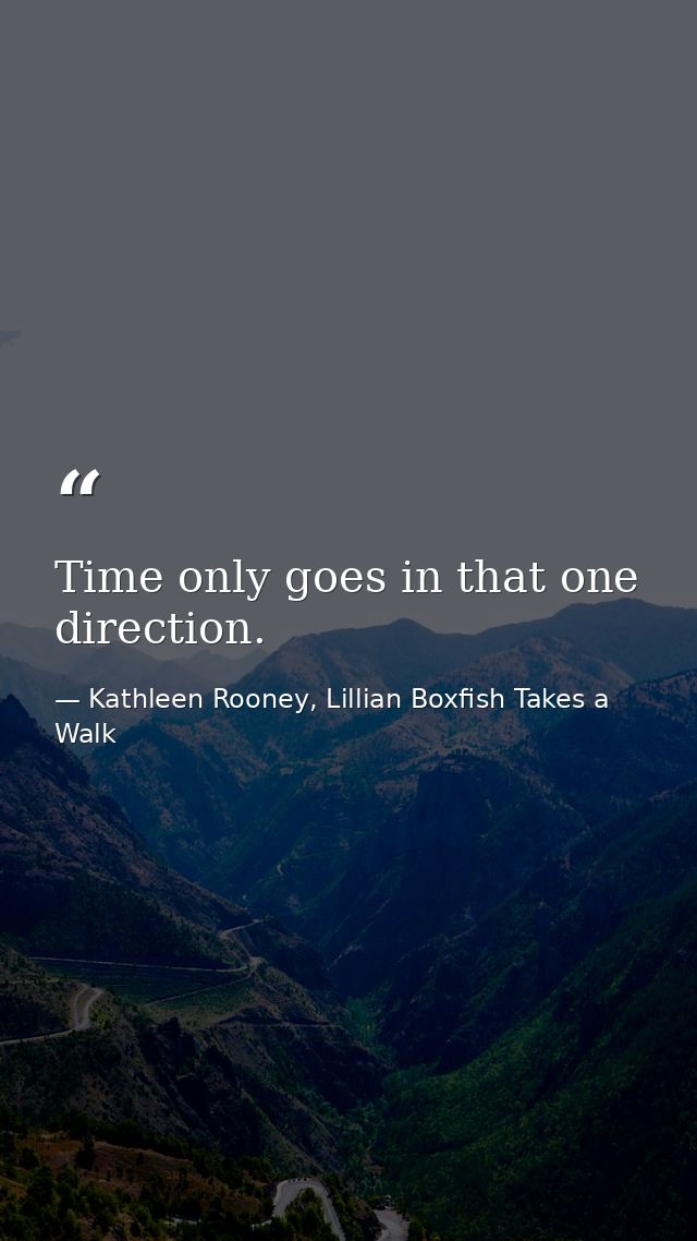 Time only goes in that one direction. — Kathleen Rooney, Lillian Boxfish Takes a Walk