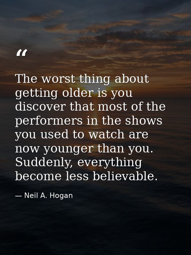 The worst thing about getting older is you discover that most of the performers in the shows you used to watch are now y — Neil A. Hogan