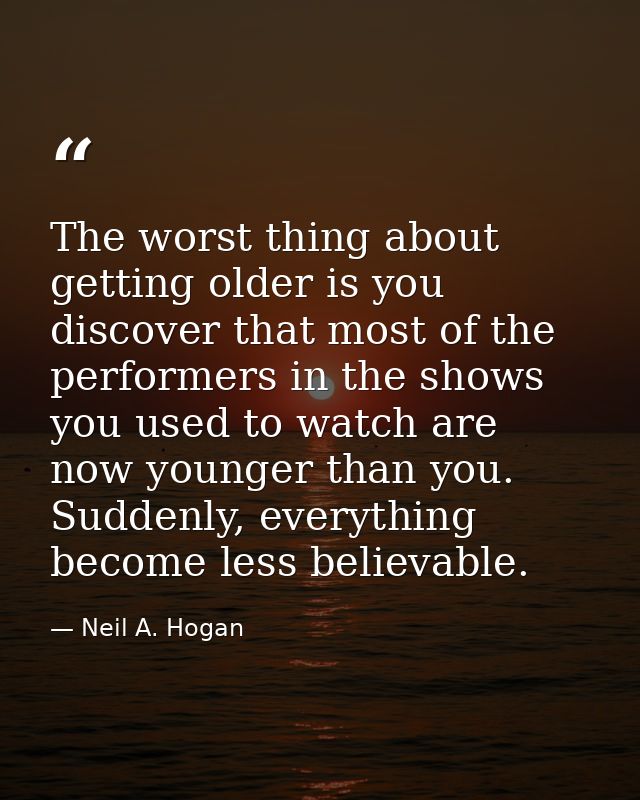 The worst thing about getting older is you discover that most of the performers in the shows you used to watch are now y — Neil A. Hogan