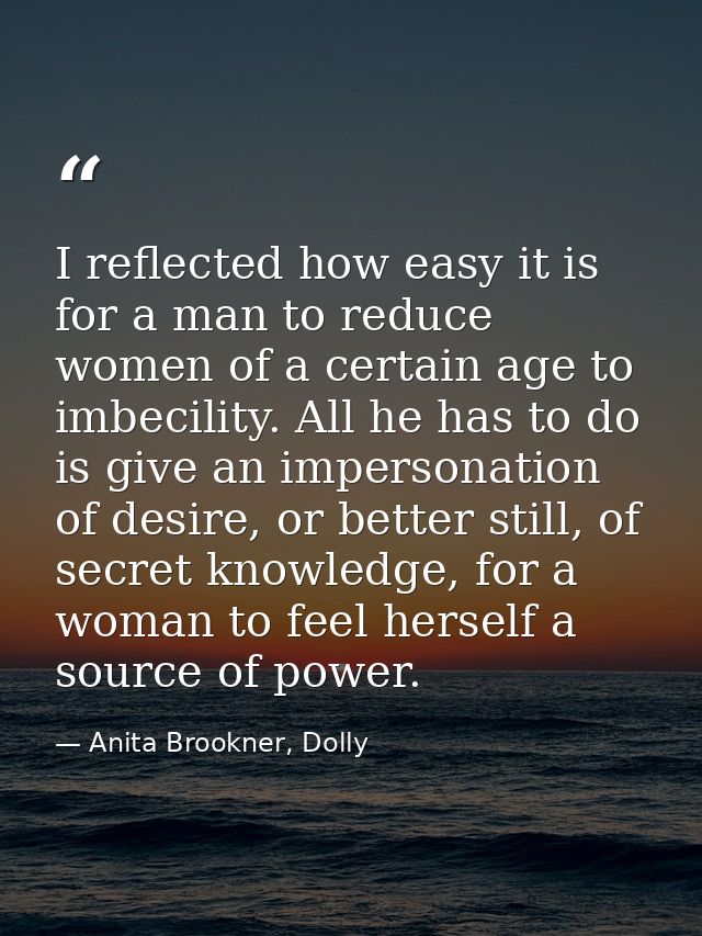 I reflected how easy it is for a man to reduce women of a certain age to imbecility. All he has to do is give an imperso — Anita Brookner, Dolly