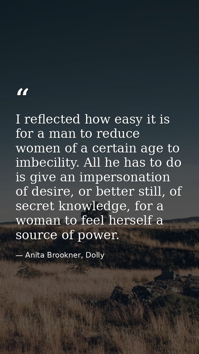 I reflected how easy it is for a man to reduce women of a certain age to imbecility. All he has to do is give an imperso — Anita Brookner, Dolly
