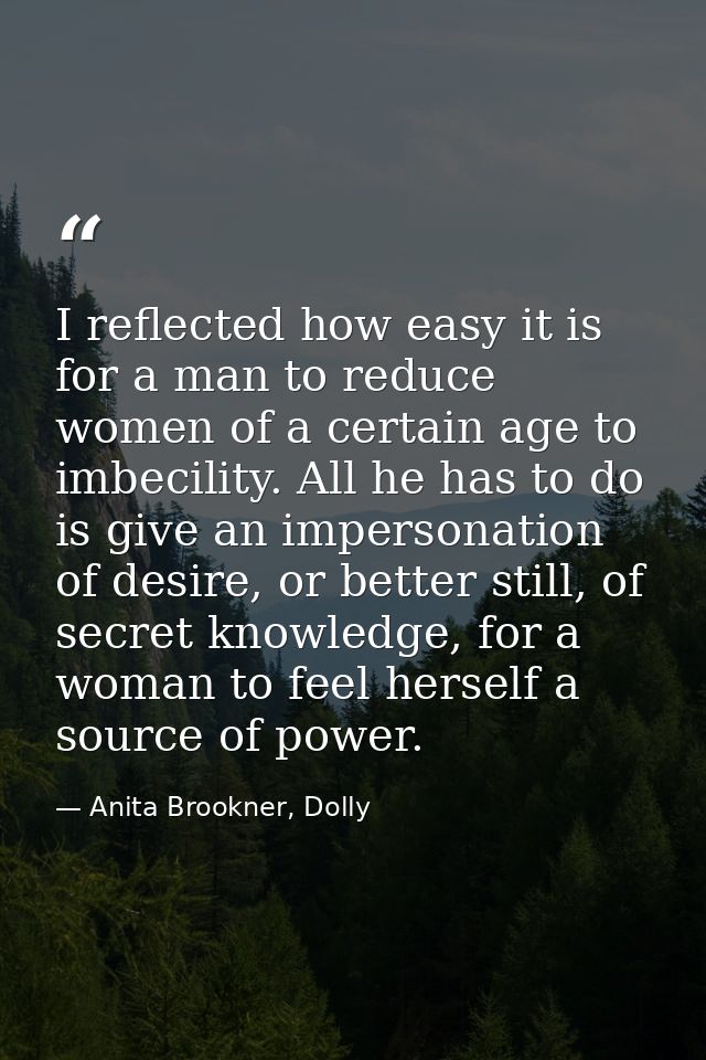 I reflected how easy it is for a man to reduce women of a certain age to imbecility. All he has to do is give an imperso — Anita Brookner, Dolly