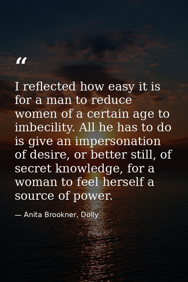 I reflected how easy it is for a man to reduce women of a certain age to imbecility. All he has to do is give an imperso — Anita Brookner, Dolly
