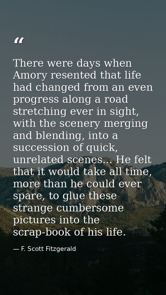 There were days when Amory resented that life had changed from an even progress along a road stretching ever in sight, w — F. Scott Fitzgerald