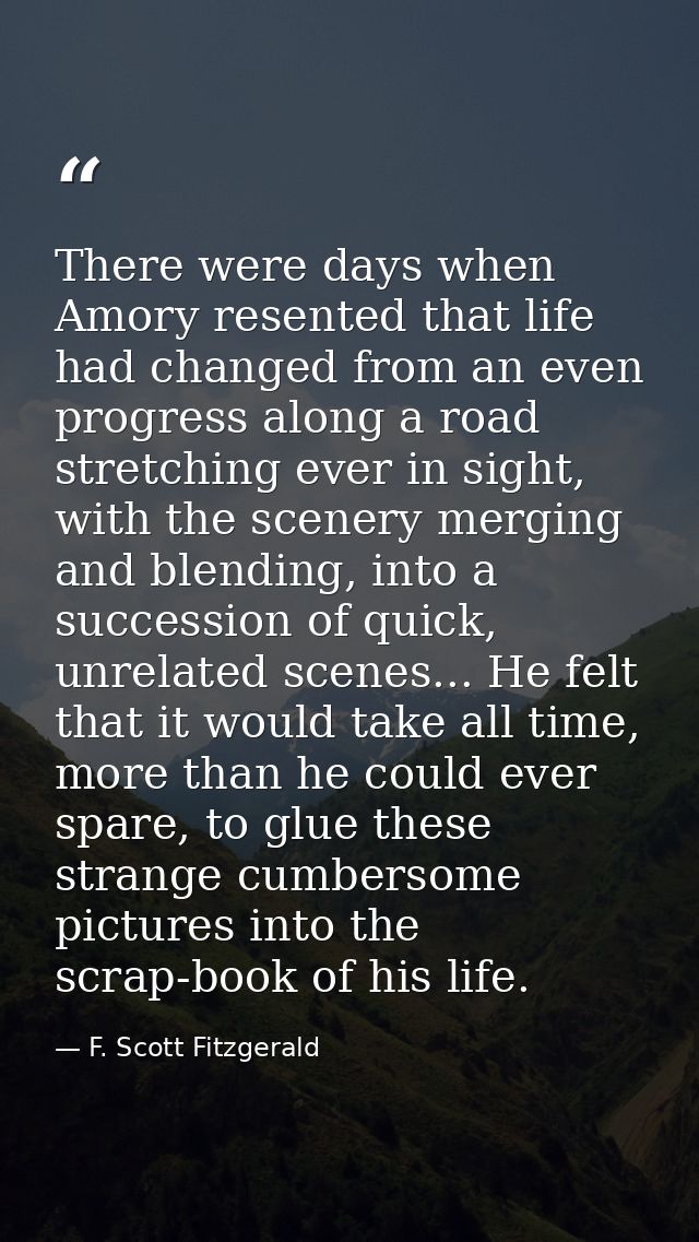There were days when Amory resented that life had changed from an even progress along a road stretching ever in sight, w — F. Scott Fitzgerald