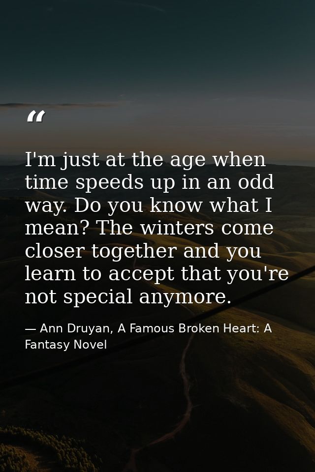 I'm just at the age when time speeds up in an odd way. Do you know what I mean? The winters come closer together and you — Ann Druyan, A Famous Broken Heart: A Fantasy Novel