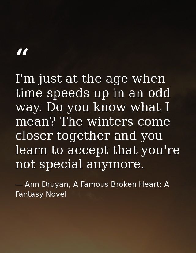 I'm just at the age when time speeds up in an odd way. Do you know what I mean? The winters come closer together and you — Ann Druyan, A Famous Broken Heart: A Fantasy Novel