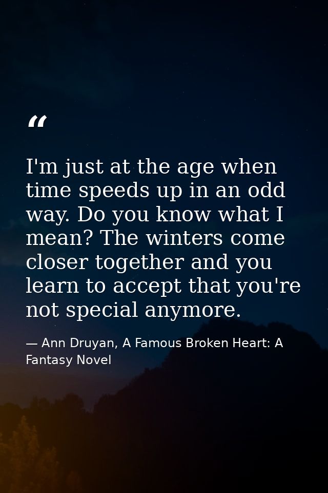 I'm just at the age when time speeds up in an odd way. Do you know what I mean? The winters come closer together and you — Ann Druyan, A Famous Broken Heart: A Fantasy Novel