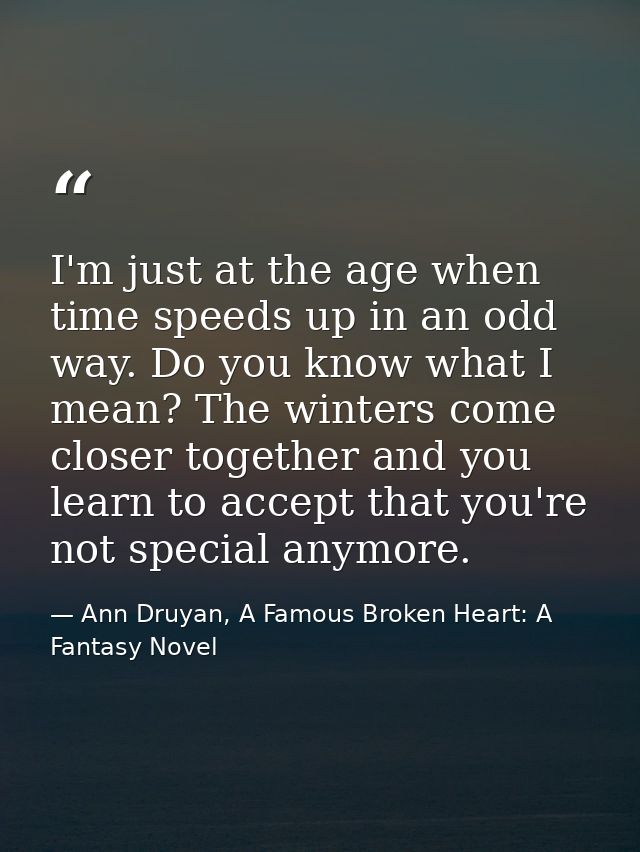 I'm just at the age when time speeds up in an odd way. Do you know what I mean? The winters come closer together and you — Ann Druyan, A Famous Broken Heart: A Fantasy Novel