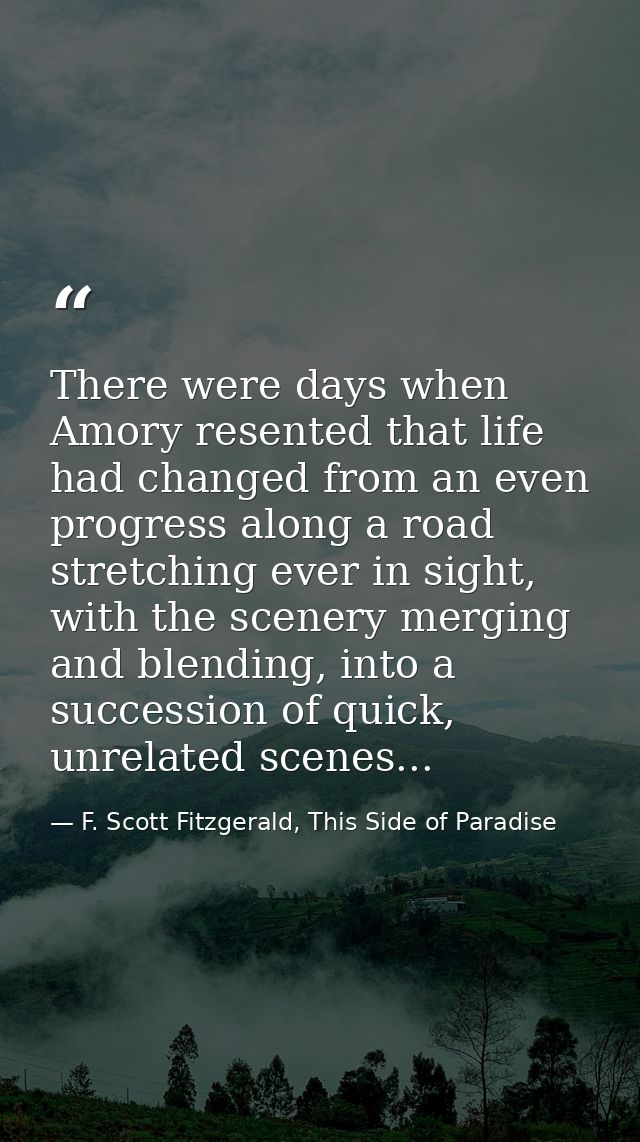 There were days when Amory resented that life had changed from an even progress along a road stretching ever in sight, w — F. Scott Fitzgerald, This Side of Paradise
