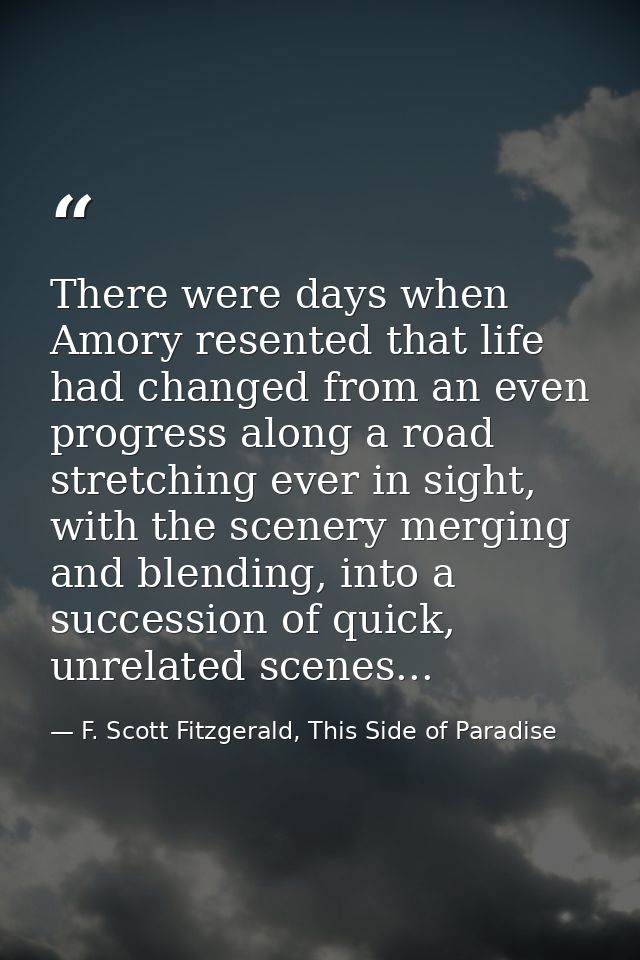 There were days when Amory resented that life had changed from an even progress along a road stretching ever in sight, w — F. Scott Fitzgerald, This Side of Paradise