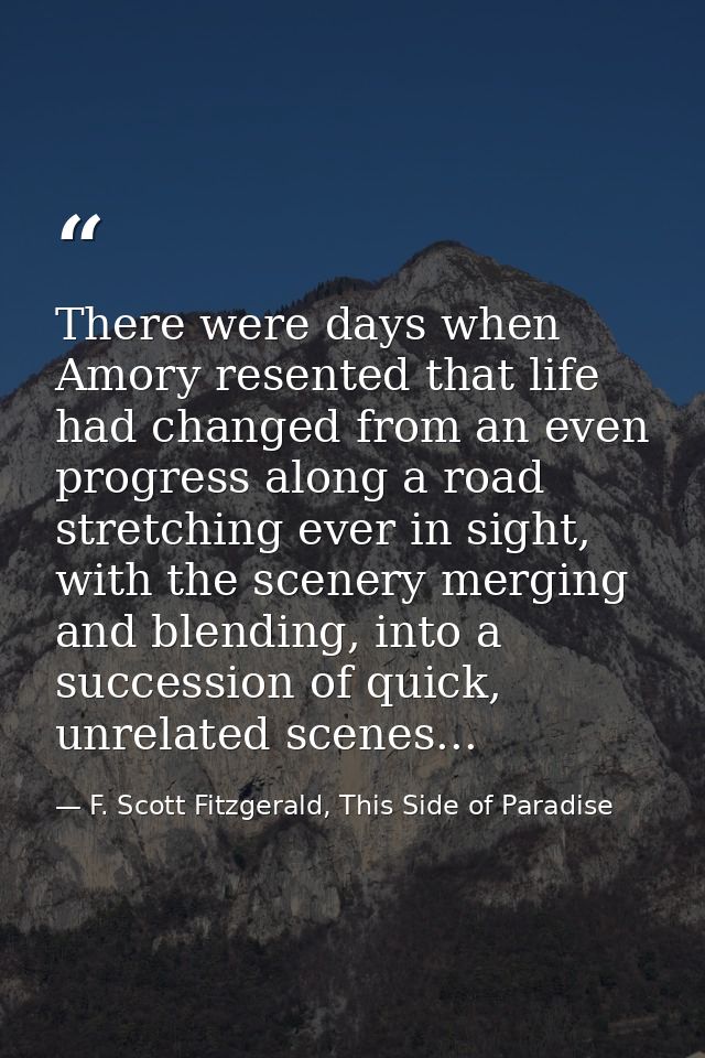 There were days when Amory resented that life had changed from an even progress along a road stretching ever in sight, w — F. Scott Fitzgerald, This Side of Paradise
