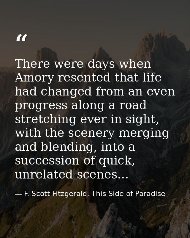 There were days when Amory resented that life had changed from an even progress along a road stretching ever in sight, w — F. Scott Fitzgerald, This Side of Paradise