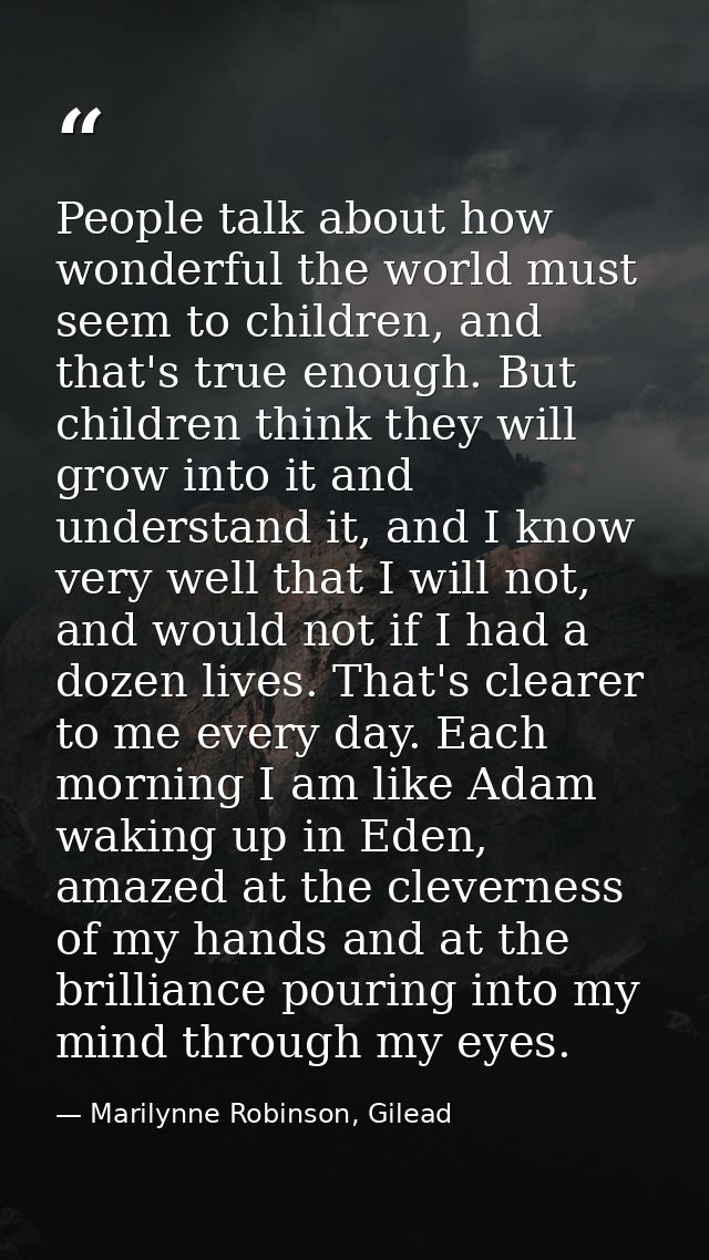 People talk about how wonderful the world must seem to children, and that's true enough. But children think they will gr — Marilynne Robinson, Gilead