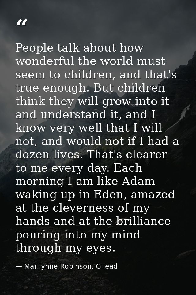 People talk about how wonderful the world must seem to children, and that's true enough. But children think they will gr — Marilynne Robinson, Gilead