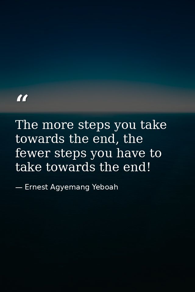 The more steps you take towards the end, the fewer steps you have to take towards the end! — Ernest Agyemang Yeboah