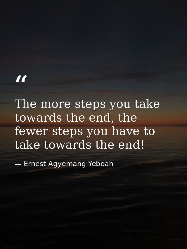 The more steps you take towards the end, the fewer steps you have to take towards the end! — Ernest Agyemang Yeboah