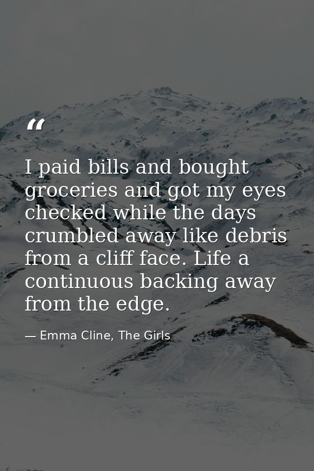 I paid bills and bought groceries and got my eyes checked while the days crumbled away like debris from a cliff face. Li — Emma Cline, The Girls