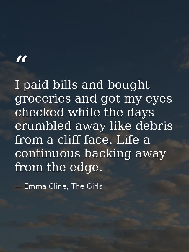 I paid bills and bought groceries and got my eyes checked while the days crumbled away like debris from a cliff face. Li — Emma Cline, The Girls
