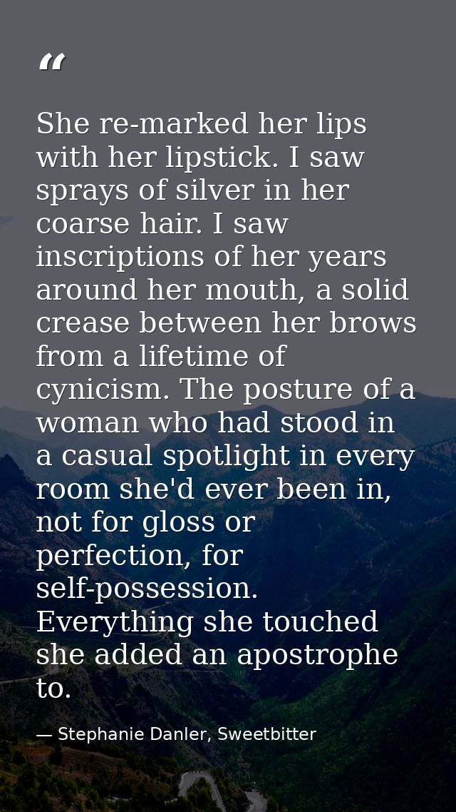 She re-marked her lips with her lipstick. I saw sprays of silver in her coarse hair. I saw inscriptions of her years aro — Stephanie Danler, Sweetbitter
