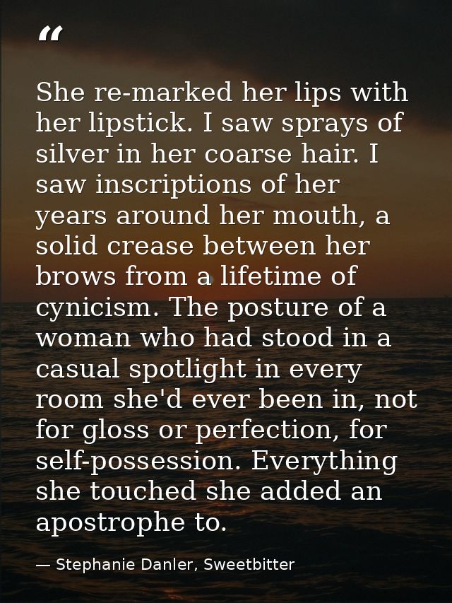 She re-marked her lips with her lipstick. I saw sprays of silver in her coarse hair. I saw inscriptions of her years aro — Stephanie Danler, Sweetbitter