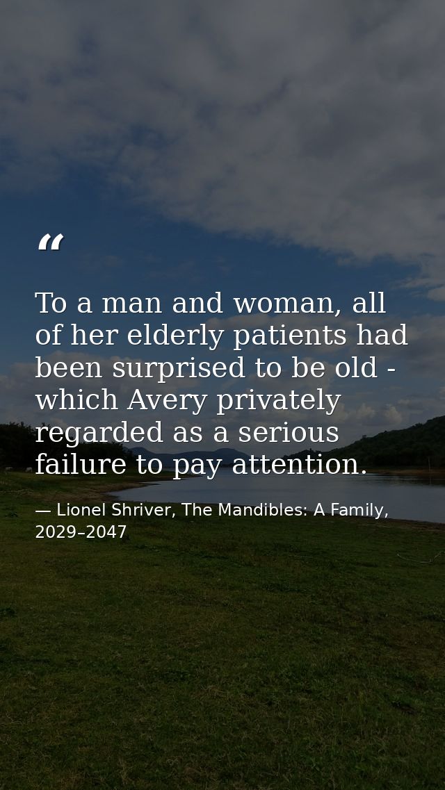 To a man and woman, all of her elderly patients had been surprised to be old - which Avery privately regarded as a serio — Lionel Shriver, The Mandibles: A Family, 2029–2047